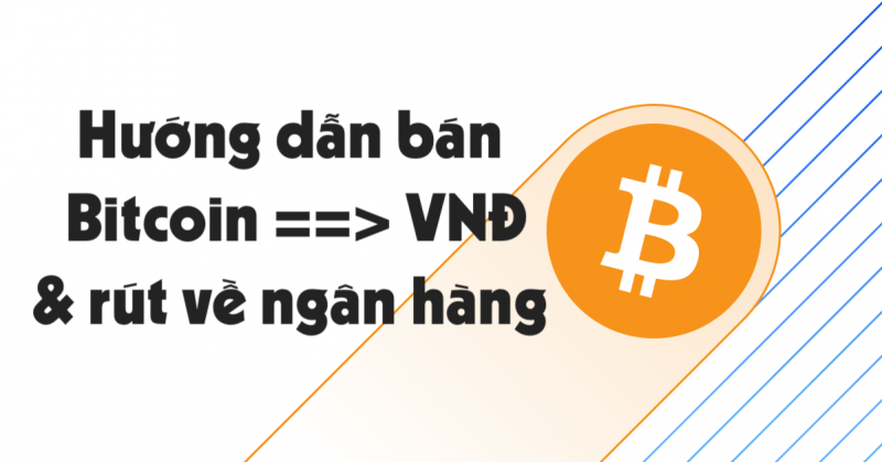 Hướng dẫn cách bán Bitcoin (BTC) lấy VNĐ rút về tài khoản ngân hàng.